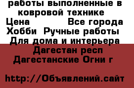 работы выполненные в ковровой технике › Цена ­ 3 000 - Все города Хобби. Ручные работы » Для дома и интерьера   . Дагестан респ.,Дагестанские Огни г.